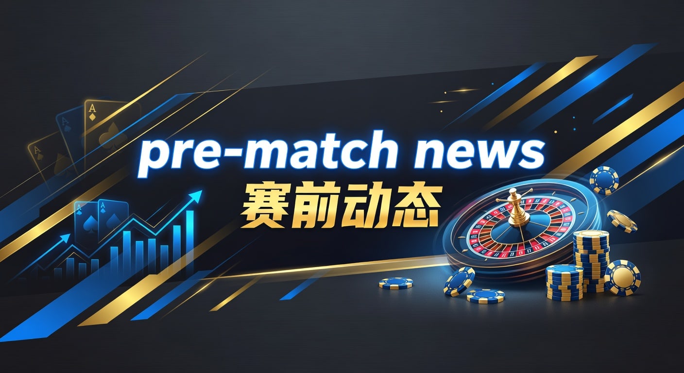 pre-match news 赛前动态：赛前情报与比赛走向